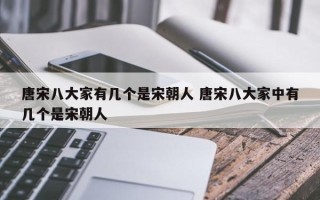 唐宋八大家有几个是宋朝人 唐宋八大家中有几个是宋朝人