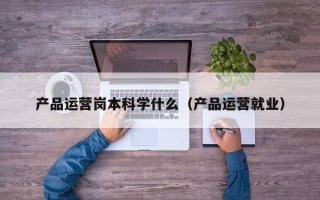 产品运营岗本科学什么（产品运营就业）