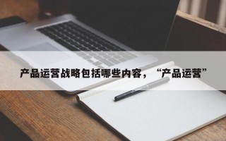 产品运营战略包括哪些内容，“产品运营”