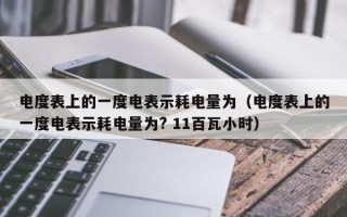 电度表上的一度电表示耗电量为（电度表上的一度电表示耗电量为? 11百瓦小时）