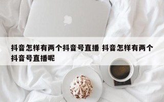 抖音怎样有两个抖音号直播 抖音怎样有两个抖音号直播呢