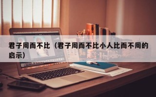 君子周而不比（君子周而不比小人比而不周的启示）