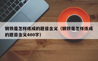 钢铁是怎样炼成的题目含义（钢铁是怎样炼成的题目含义400字）