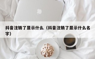 抖音注销了显示什么（抖音注销了显示什么名字）