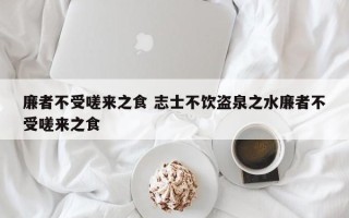 廉者不受嗟来之食 志士不饮盗泉之水廉者不受嗟来之食