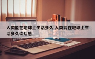 人类能在地球上生活多久 人类能在地球上生活多久读后感