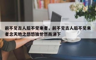 前不见古人后不见来者，前不见古人后不见来者念天地之悠悠独怆然而涕下