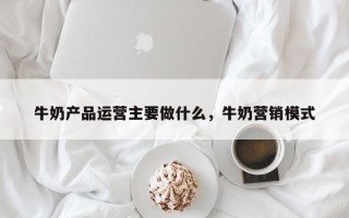 牛奶产品运营主要做什么，牛奶营销模式