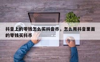 抖音上的零钱怎么买抖音币，怎么用抖音里面的零钱买抖币