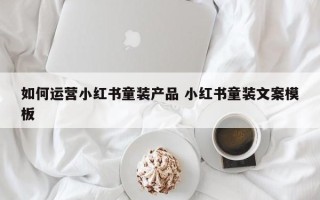 如何运营小红书童装产品 小红书童装文案模板