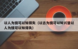 以人为镜可以知得失（以古为镜可以知兴替以人为镜可以知得失）