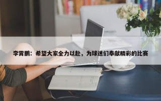 李霄鹏：希望大家全力以赴，为球迷们奉献精彩的比赛