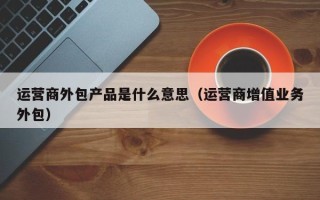 运营商外包产品是什么意思（运营商增值业务外包）