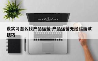 没实习怎么找产品运营 产品运营无经验面试技巧