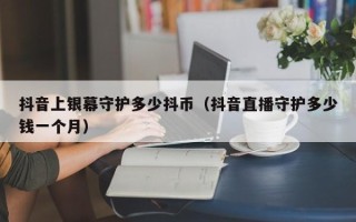 抖音上银幕守护多少抖币（抖音直播守护多少钱一个月）