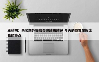 王秋明：两名新外援磨合得越来越好 今天的位置发挥出我的特点