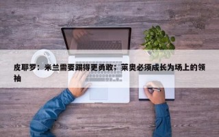 皮耶罗：米兰需要踢得更勇敢；莱奥必须成长为场上的领袖