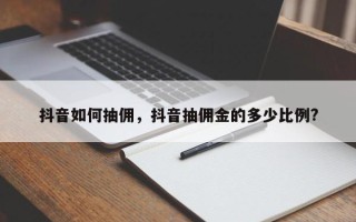 抖音如何抽佣，抖音抽佣金的多少比例?