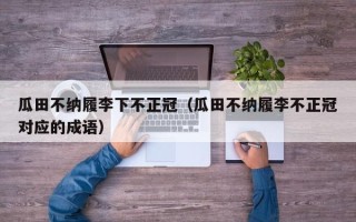 瓜田不纳履李下不正冠（瓜田不纳履李不正冠对应的成语）