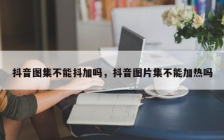 抖音图集不能抖加吗，抖音图片集不能加热吗