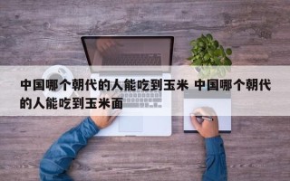 中国哪个朝代的人能吃到玉米 中国哪个朝代的人能吃到玉米面