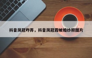 抖音凤冠咋弄，抖音凤冠霞帔婚纱照图片