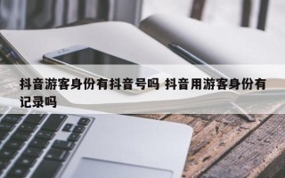 抖音游客身份有抖音号吗 抖音用游客身份有记录吗