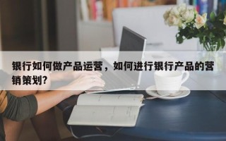 银行如何做产品运营，如何进行银行产品的营销策划?