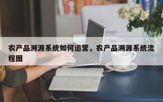 农产品溯源系统如何运营，农产品溯源系统流程图