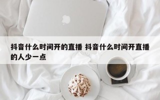 抖音什么时间开的直播 抖音什么时间开直播的人少一点