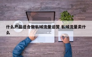 什么产品适合做私域流量运营 私域流量卖什么