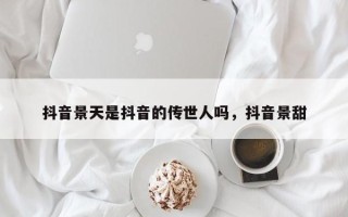 抖音景天是抖音的传世人吗，抖音景甜