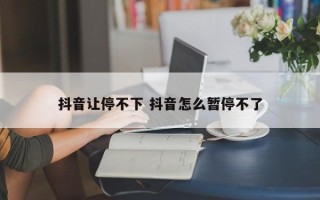 抖音让停不下 抖音怎么暂停不了