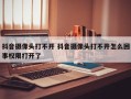 抖音摄像头打不开 抖音摄像头打不开怎么回事权限打开了