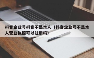 抖音企业号抖音不是本人（抖音企业号不是本人营业执照可以注册吗）