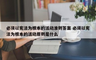 必须以宪法为根本的活动准则答案 必须以宪法为根本的活动原则是什么