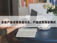 企业产品运营商是什么，产品运营商业模式