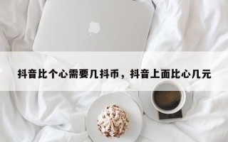 抖音比个心需要几抖币，抖音上面比心几元