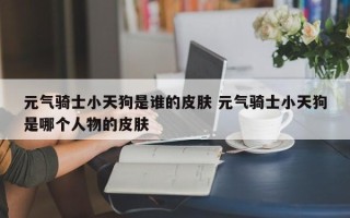 元气骑士小天狗是谁的皮肤 元气骑士小天狗是哪个人物的皮肤