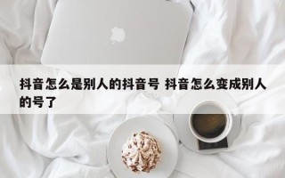 抖音怎么是别人的抖音号 抖音怎么变成别人的号了