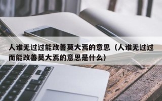 人谁无过过能改善莫大焉的意思（人谁无过过而能改善莫大焉的意思是什么）