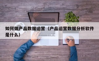 如何做产品数据运营（产品运营数据分析软件是什么）