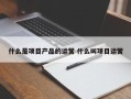 什么是项目产品的运营 什么叫项目运营