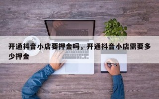 开通抖音小店要押金吗，开通抖音小店需要多少押金