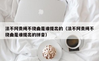 法不阿贵绳不挠曲是谁提出的（法不阿贵绳不挠曲是谁提出的拼音）