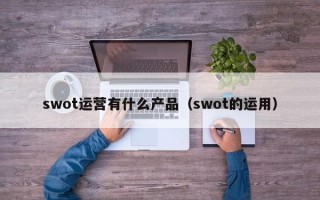 swot运营有什么产品（swot的运用）