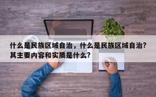 什么是民族区域自治，什么是民族区域自治?其主要内容和实质是什么?