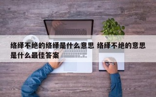 络绎不绝的络绎是什么意思 络绎不绝的意思是什么最佳答案