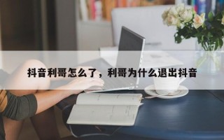 抖音利哥怎么了，利哥为什么退出抖音