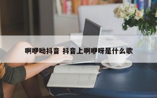 啊咿呦抖音 抖音上啊咿呀是什么歌